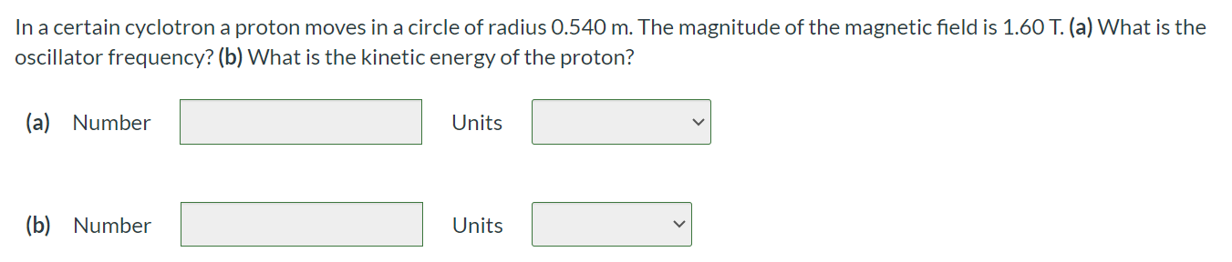 In a certain cyclotron a proton moves in a circle of radius 0.540 m. The magnitude of the magnetic field is 1.60 T. (a) What is the oscillator frequency? (b) What is the kinetic energy of the proton? (a) Number Units (b) Number Units