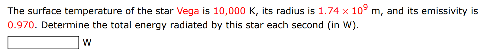 The surface temperature of the star Vega is 10,000 K, its radius is 1.74×109 m, and its emissivity is 0.970. Determine the total energy radiated by this star each second (in W). w 