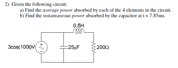 Given the following circuit: a) Find the average power absorbed by each of the 4 elements in the circuit. b) Find the instantaneous power absorbed by the capacitor at t = 7.85 ms.