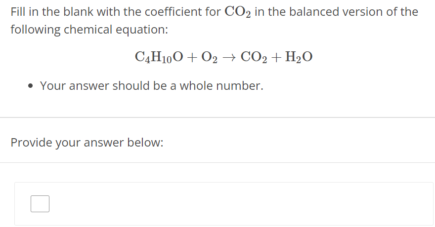 Fill in the blank with the coefficient for CO2 in the balanced version of the following chemical equation: C4H10O + O2 → CO2 + H2O Your answer should be a whole number. Provide your answer below: 