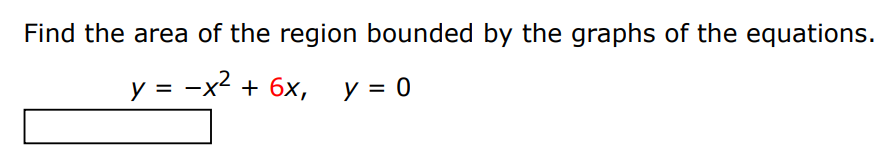 Find the area of the region bounded by the graphs of the equations. y = −x2 + 6x, y = 0