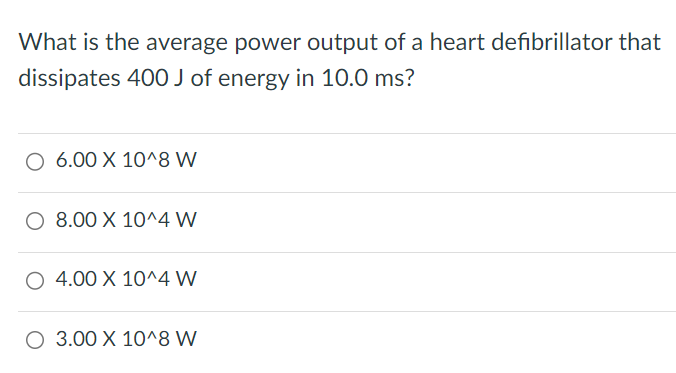 What is the average power output of a heart defibrillator that dissipates 400 J of energy in 10.0 ms? 6.00×10^8 W 8.00×10^4 W 4.00×10^4 W 3.00×10^8 W