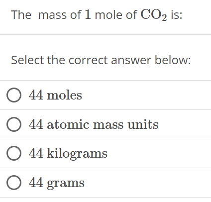 The mass of 1 mole of CO2 is: Select the correct answer below: 44 moles 44 atomic mass units 44 kilograms 44 grams 