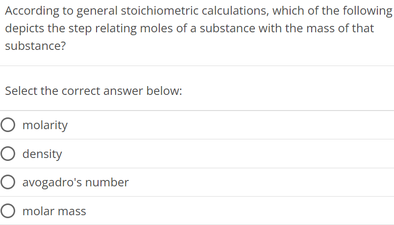 According to general stoichiometric calculations, which of the following depicts the step relating moles of a substance with the mass of that substance? Select the correct answer below: molarity density avogadro's number molar mass