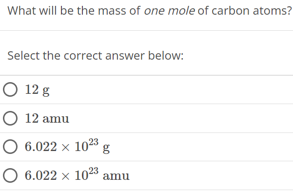 What will be the mass of one mole of carbon atoms? Select the correct answer below: 12 g 12 amu 6.022×1023 g 6.022×1023 amu 