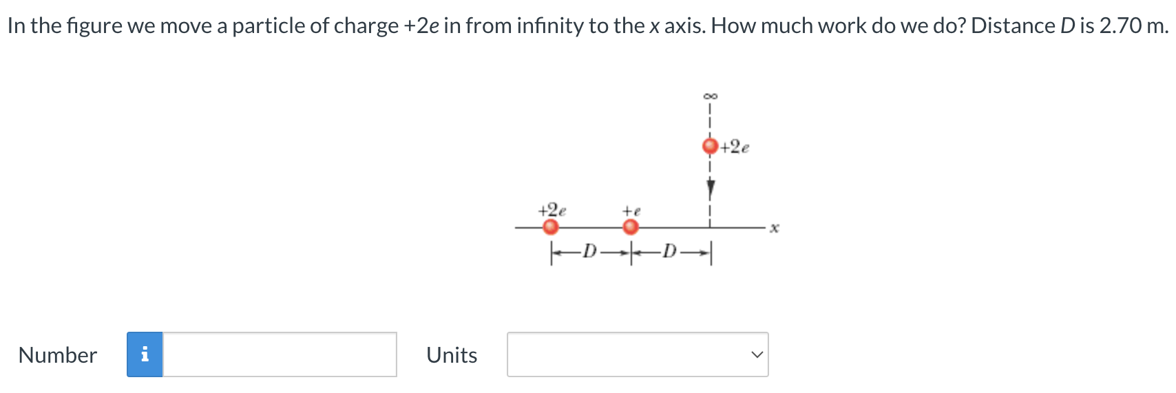 In the figure we move a particle of charge +2e in from infinity to the x axis. How much work do we do? Distance D is 2.70 m. Number Units 