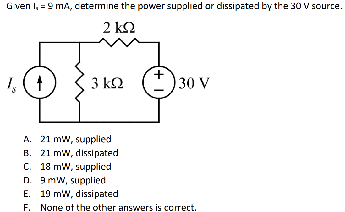 Given Is = 9 mA, determine the power supplied or dissipated by the 30 V source. A. 21 mW, supplied B. 21 mW, dissipated C. 18 mW, supplied D. 9 mW, supplied E. 19 mW, dissipated F. None of the other answers is correct.