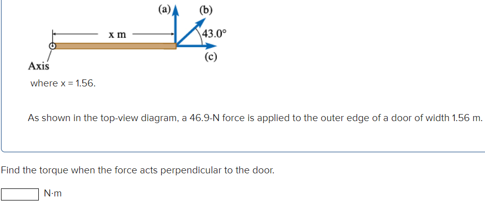 where x = 1.56. As shown in the top-view diagram, a 46.9-N force is applied to the outer edge of a door of width 1.56 m. Find the torque when the force acts perpendicular to the door. N⋅m