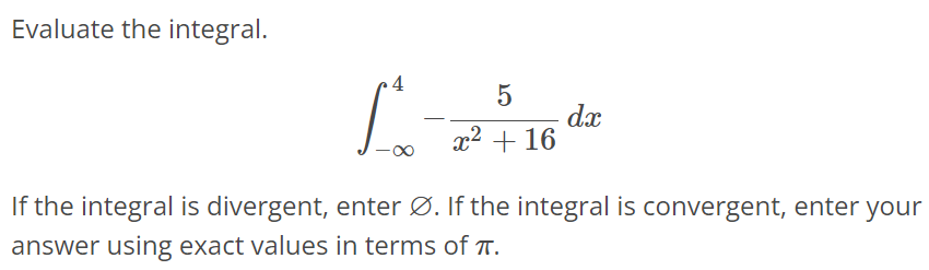 Evaluate the integral. ∫ 4 -∞ -5 / x^2 + 16 dx If the integral is divergent, enter ∅. If the integral is convergent, enter your answer using exact values in terms of π.