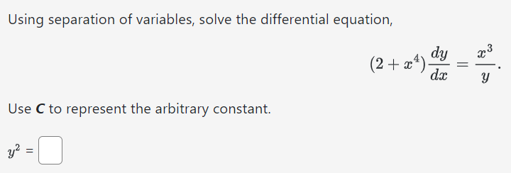 Using separation of variables, solve the differential equation, (2 + x4)dy dx = x3 y Use C to represent the arbitrary constant. y2 =