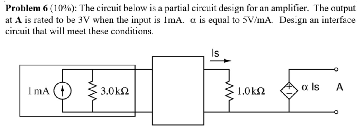 Problem 6(10%): The circuit below is a partial circuit design for an amplifier. The output at A is rated to be 3 V when the input is 1 mA. α is equal to 5 V/mA. Design an interface circuit that will meet these conditions. 