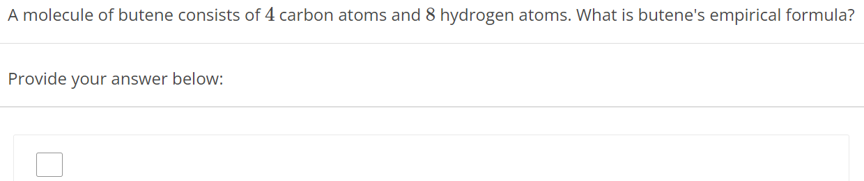 A molecule of butene consists of 4 carbon atoms and 8 hydrogen atoms. What is butene's empirical formula? Provide your answer below: 