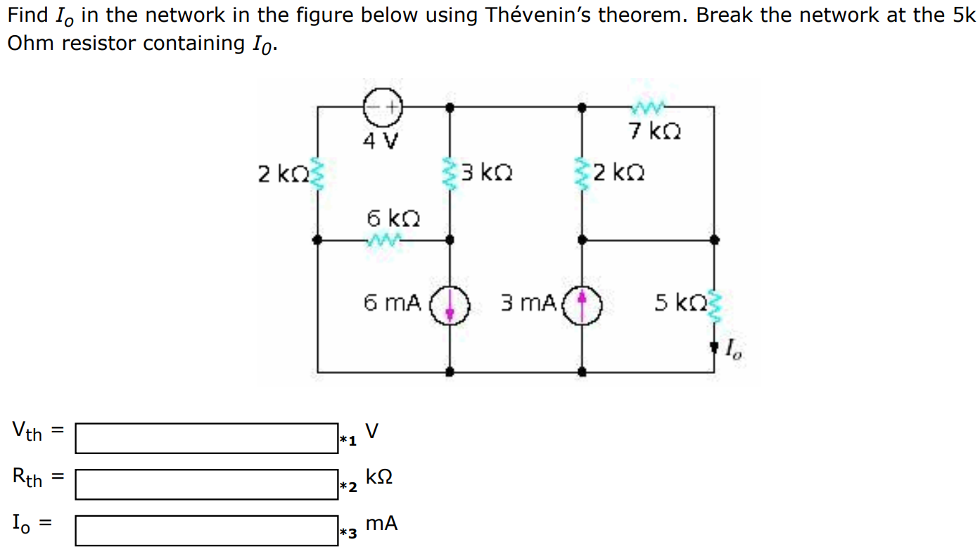 Find Io in the network in the figure below using Thévenin’s theorem. Break the network at the 5k Ohm resistor containing I0. Vth = V Rth = kΩ Io = mA