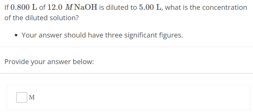 If 0.800 L of 12.0 M NaOH is diluted to 5.00 L, what is the concentration of the diluted solution? Your answer should have three significant figures. Provide your answer below: M 