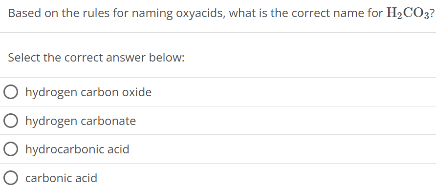 Based on the rules for naming oxyacids, what is the correct name for H2CO3? Select the correct answer below: hydrogen carbon oxide hydrogen carbonate hydrocarbonic acid carbonic acid 