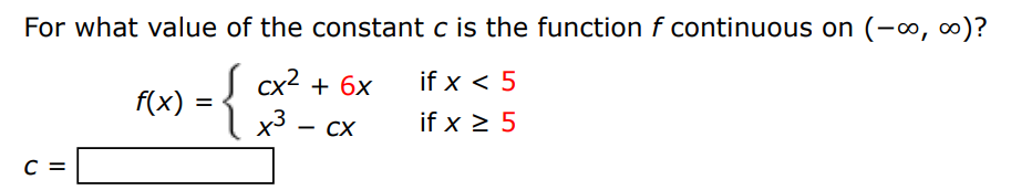 For what value of the constant c is the function f continuous on (−∞, ∞)? f(x) = {cx2 + 6x if x < 5 x3 − cx if x ≥ 5 c =