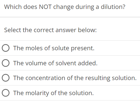 Which does NOT change during a dilution? Select the correct answer below: The moles of solute present. The volume of solvent added. The concentration of the resulting solution. The molarity of the solution. 