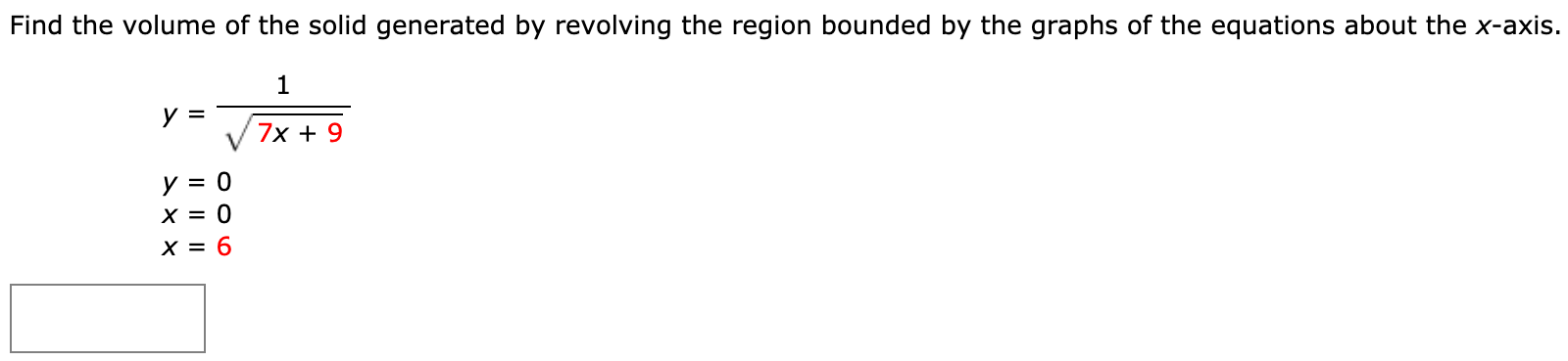 Find the volume of the solid generated by revolving the region bounded by the graphs of the equations about the x-axis. y = 1 7x+9 y = 0 x = 0 x = 6