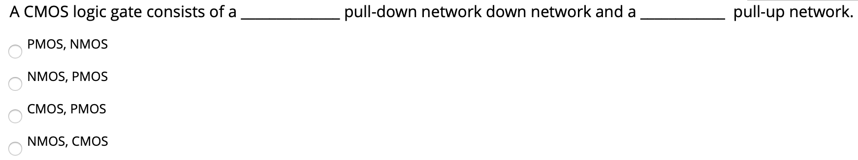 A CMOS logic gate consists of a pull-down network down network and a pull-up network. PMOS, NMOS NMOS, PMOS CMOS, PMOS NMOS, CMOS