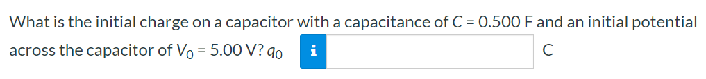 What is the initial charge on a capacitor with a capacitance of C = 0.500 F and an initial potential across the capacitor of V0 = 5.00 V? q0 = C