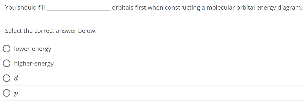 You should fill orbitals first when constructing a molecular orbital energy diagram. Select the correct answer below: lower-energy higher-energy d p 