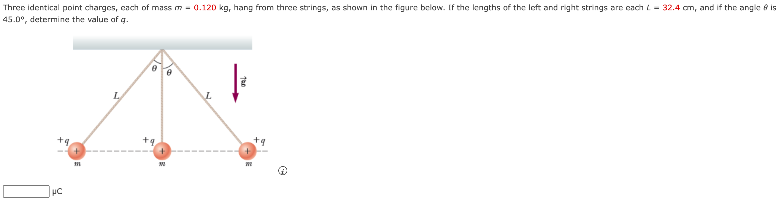 Three identical point charges, each of mass m = 0.120 kg, hang from three strings, as shown in the figure below. If the lengths of the left and right strings are each L = 32.4 cm, and if the angle θ is 45.0∘, determine the value of q. μC