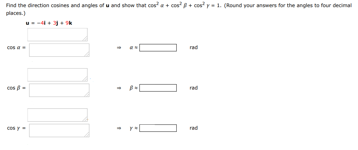 Find the direction cosines and angles of u and show that cos2α + cos2β + cos2γ = 1. (Round your answers for the angles to four decimal places.) u = −4i + 3j + 9k cosα =  α ≈ rad cosβ = β ≈ rad cosγ = γ ≈ rad 