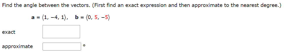 Find the angle between the vectors. (First find an exact expression and then approximate to the nearest degree.) a = ⟨1, −4, 1⟩, b = ⟨0, 5, −5⟩ exact approximate