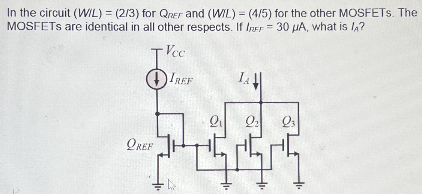 In the circuit (W/L) = (2/3) for QREF and (W/L) = (4/5) for the other MOSFETs. The MOSFETs are identical in all other respects. If IREF = 30 μA, what is IA?