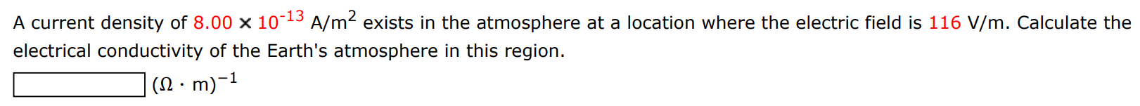 A current density of 8.00×10−13 A/m2 exists in the atmosphere at a location where the electric field is 116 V/m. Calculate the electrical conductivity of the Earth's atmosphere in this region. (Ω⋅m)−1 