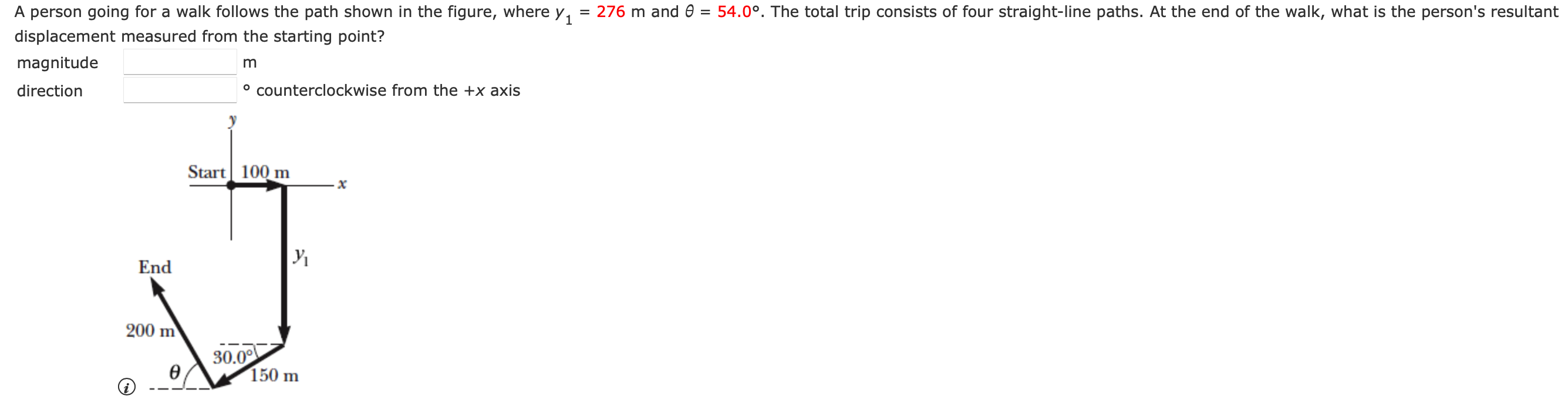 A person going for a walk follows the path shown in the figure, where y1 = 276 m and θ = 54.0∘. The total trip consists of four straight-line paths. At the end of the walk, what is the person's resultant displacement measured from the starting point? magnitude m direction counterclockwise from the +x axis
