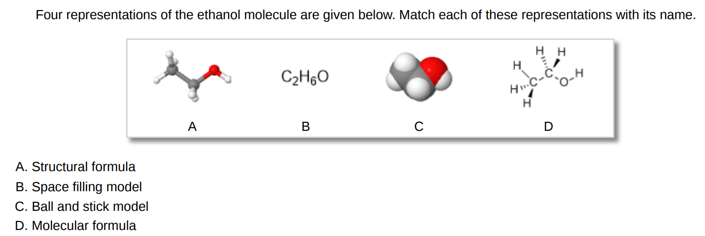 Four representations of the ethanol molecule are given below. Match each of these representations with its name. A. Structural formula B. Space filling model C. Ball and stick model D. Molecular formula