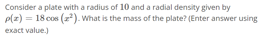 Consider a plate with a radius of 10 and a radial density given by ρ(x) = 18cos(x^2). What is the mass of the plate? (Enter answer using exact value.)