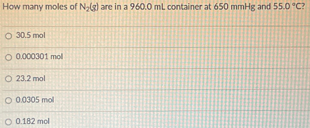 How many moles of N2(g) are in a 960.0 mL container at 650 mmHg and 55.0∘C ? 30.5 mol 0.000301 mol 23.2 mol 0.0305 mol 0.182 mol 