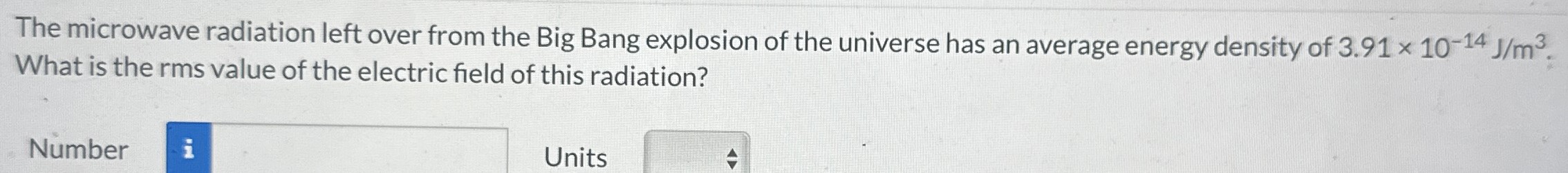The microwave radiation left over from the Big Bang explosion of the universe has an average energy density of 3.91×10−14 J/m3. What is the rms value of the electric field of this radiation?