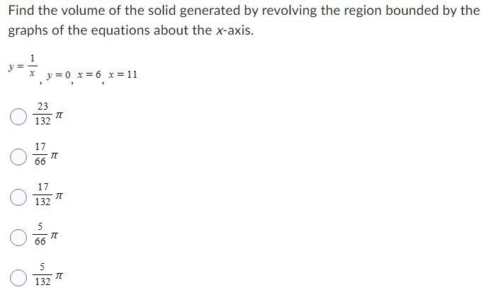 Find the volume of the solid generated by revolving the region bounded by the graphs of the equations about the x-axis. y = 1/x, y = 0, x = 6, x = 11 23 132π 17 66π 17 132π 5 66π 5 132π