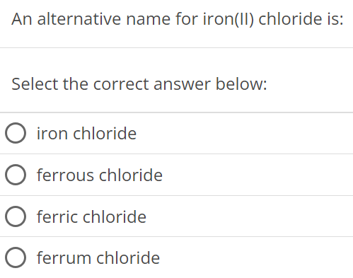 An alternative name for iron(II) chloride is: Select the correct answer below: iron chloride ferrous chloride ferric chloride ferrum chloride 