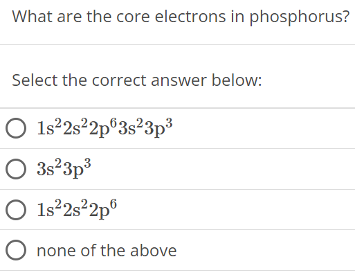 What are the core electrons in phosphorus? Select the correct answer below: 1s22s22p6 3s23p3 3s23p3 1s22s22p6 none of the above 