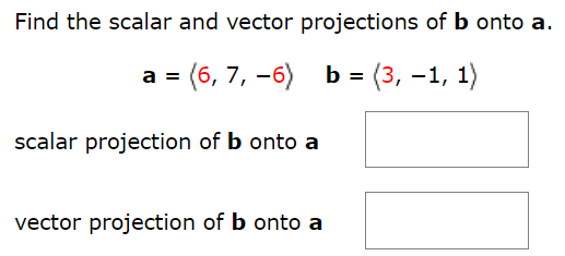 Find the scalar and vector projections of b onto a. a = ⟨6, 7, −6⟩ b = ⟨3, −1, 1⟩ scalar projection of b onto a vector projection of b onto a