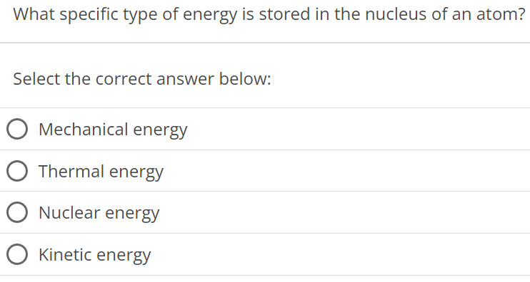 What specific type of energy is stored in the nucleus of an atom? Select the correct answer below: Mechanical energy Thermal energy Nuclear energy Kinetic energy 