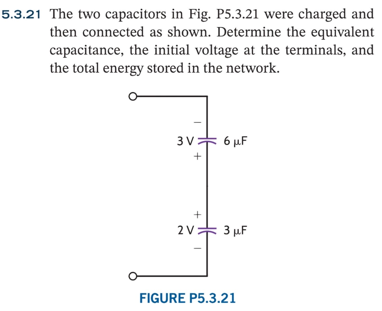 5.3.21 The two capacitors in Fig. P5.3.21 were charged and then connected as shown. Determine the equivalent capacitance, the initial voltage at the terminals, and the total energy stored in the network. FIGURE P5.3.21