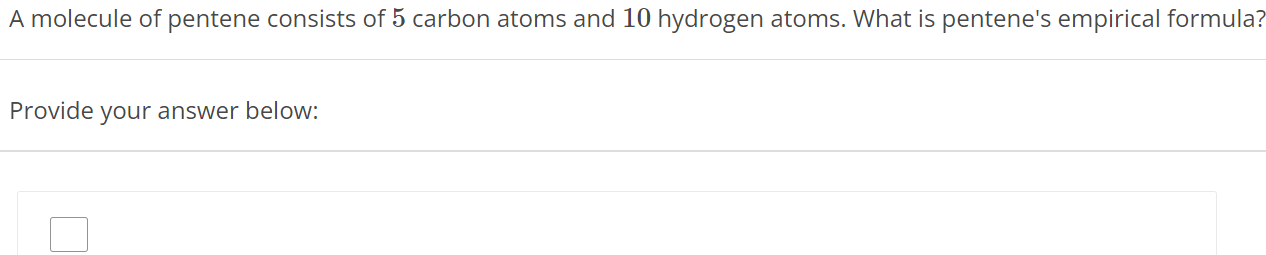 A molecule of pentene consists of 5 carbon atoms and 10 hydrogen atoms. What is pentene's empirical formula? Provide your answer below: 