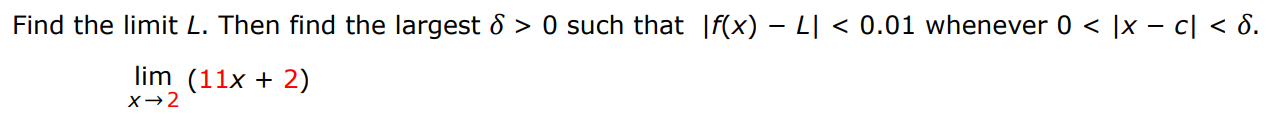 Find the limit L. Then find the largest δ > 0 such that |f(x)−L| < 0.01 whenever 0 < |x−c| < δ. limx→2 (11x + 2) 