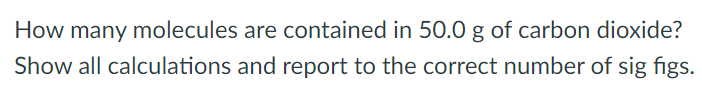 How many molecules are contained in 50.0 g of carbon dioxide? Show all calculations and report to the correct number of sig figs.