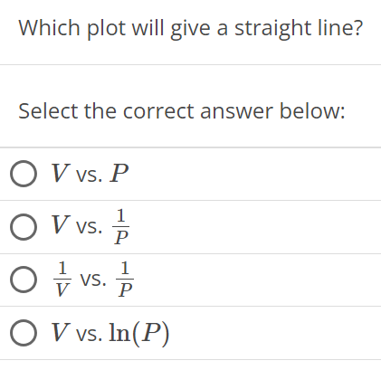 Which plot will give a straight line? Select the correct answer below: V vs. P V vs. 1 P 1 V vs. 1 P V vs. ln⁡(P)