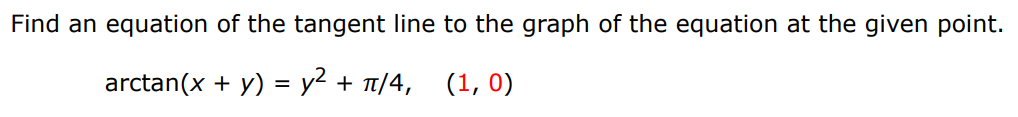 Find an equation of the tangent line to the graph of the equation at the given point. arctan⁡(x + y) = y2 + π/4, (1, 0) 