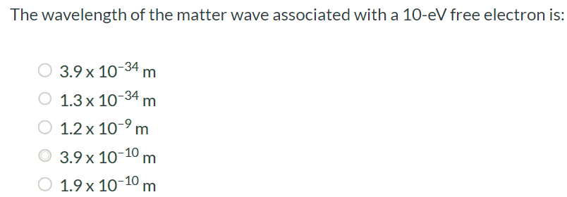 The wavelength of the matter wave associated with a 10-eV free electron is: 3.9 × 10-34 m 1.3 × 10-34 m 1.2 × 10-9 m 3.9 × 10-10 m 1.9 × 10-10 m