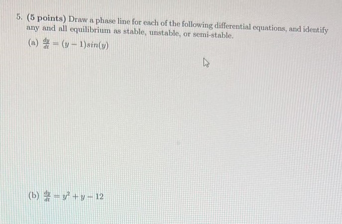 Draw a phase line for each of the following differential equations, and identify any and all equilibrium as stable, unstable, or semi-stable. (a) dy dt = (y−1)sin⁡(y) (b) dy dt = y2+y−12