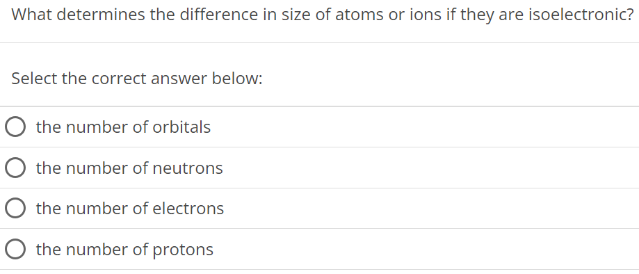 What determines the difference in size of atoms or ions if they are isoelectronic? Select the correct answer below: the number of orbitals the number of neutrons the number of electrons the number of protons 