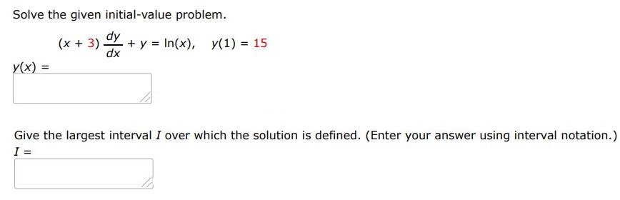 Solve the given initial value problem. (x + 3)dy/dx + y = ln(x), y(1) = 15 Give the largest interval I over which the solution is defined. (Enter your answer using interval notation.)